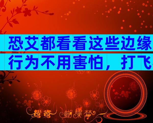 恐艾都看看这些边缘行为不用害怕，打飞机、按摩都很安全