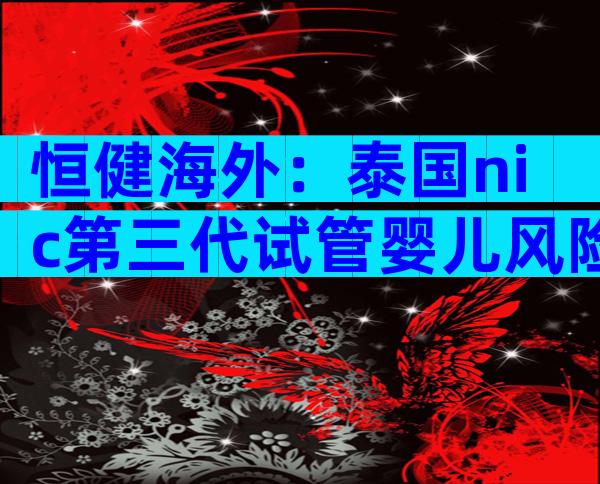 恒健海外：泰国nic第三代试管婴儿风险、优点是什么？