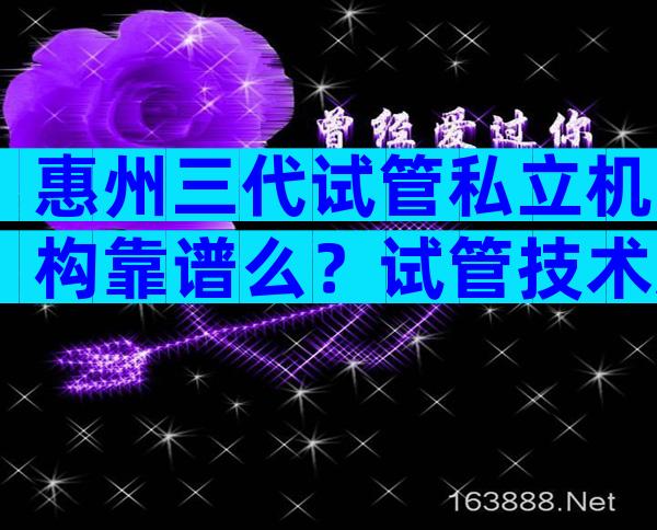 惠州三代试管私立机构靠谱么？试管技术怎么样