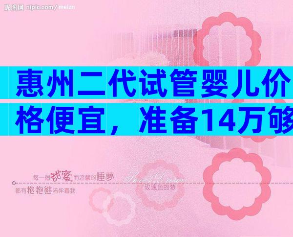 惠州二代试管婴儿价格便宜，准备14万够不够