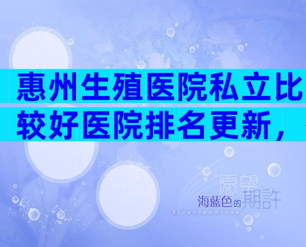 惠州生殖医院私立比较好医院排名更新，有几家可以做三代？