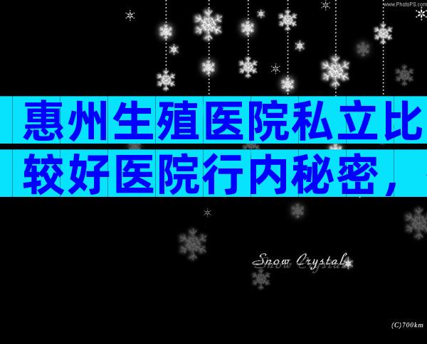 惠州生殖医院私立比较好医院行内秘密，有几家可以做三代？