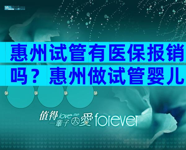 惠州试管有医保报销吗？惠州做试管婴儿多少钱？