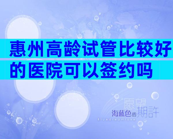 惠州高龄试管比较好的医院可以签约吗