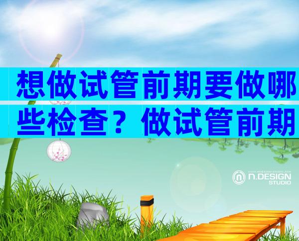 想做试管前期要做哪些检查？做试管前期的检查项目