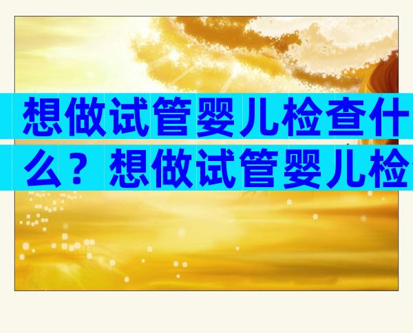 想做试管婴儿检查什么？想做试管婴儿检查什么项目比较好？