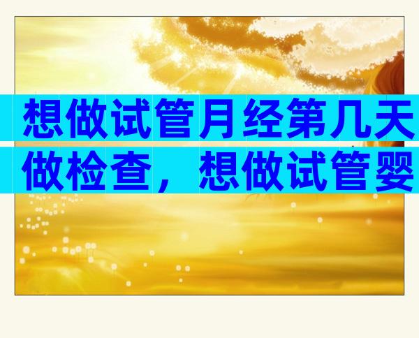 想做试管月经第几天做检查，想做试管婴儿月经第几天去检查