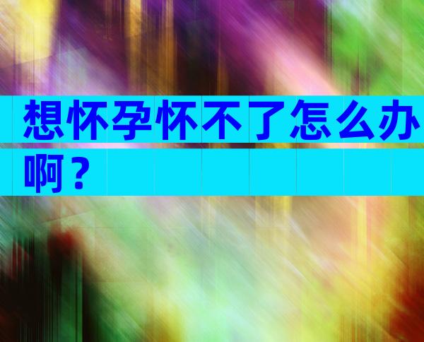 想怀孕怀不了怎么办啊？