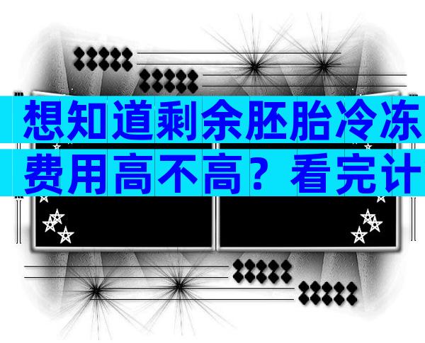 想知道剩余胚胎冷冻费用高不高？看完计算方法心里有谱