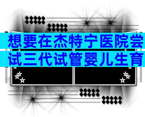 想要在杰特宁医院尝试三代试管婴儿生育？先了解这些条件！