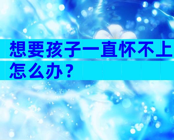 想要孩子一直怀不上怎么办？