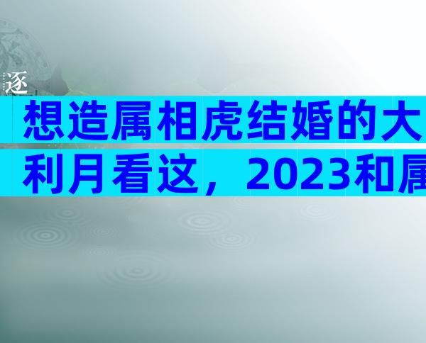 想造属相虎结婚的大利月看这，2023和属马相合且恩爱