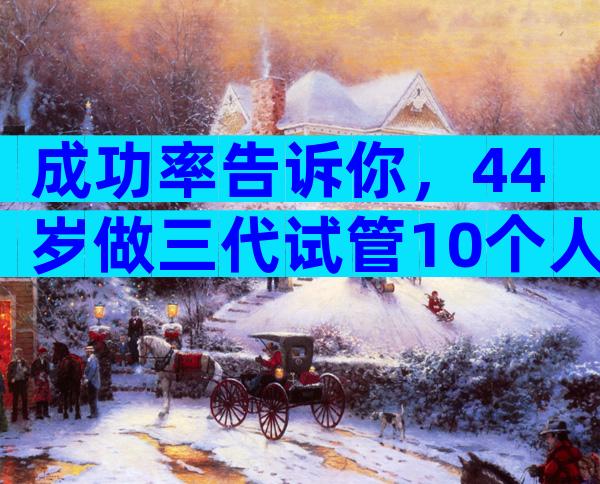 成功率告诉你，44岁做三代试管10个人有几个能成功