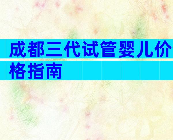 成都三代试管婴儿价格指南