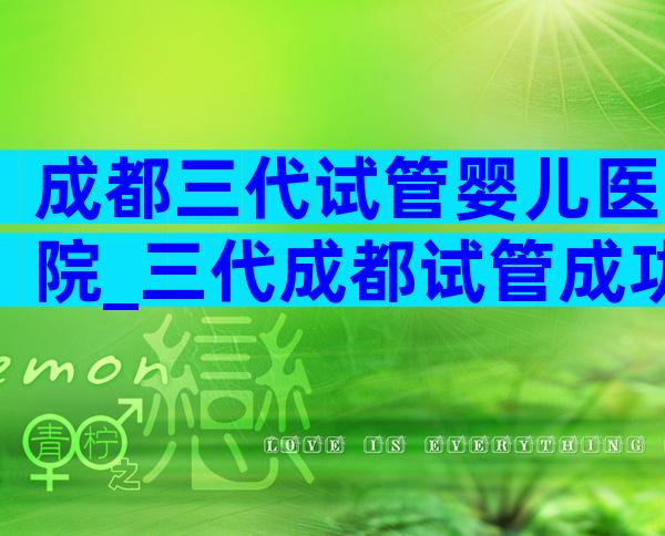 成都三代试管婴儿医院_三代成都试管成功率医院排名