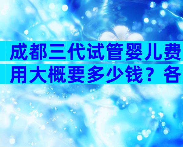 成都三代试管婴儿费用大概要多少钱？各流程费用介绍