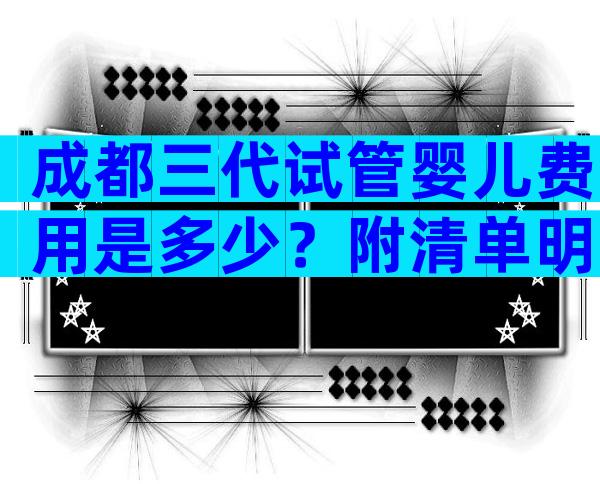 成都三代试管婴儿费用是多少？附清单明细和省钱攻略