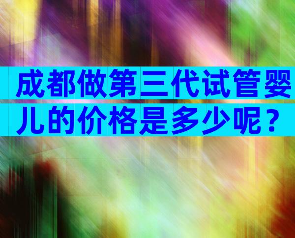 成都做第三代试管婴儿的价格是多少呢？