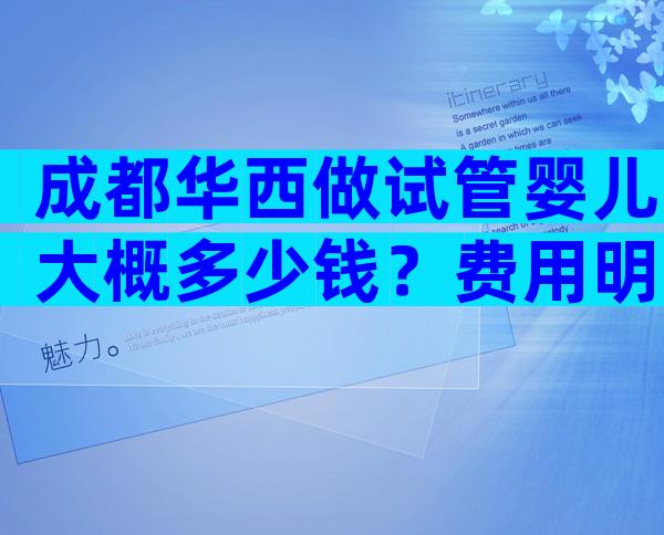 成都华西做试管婴儿大概多少钱？费用明细！