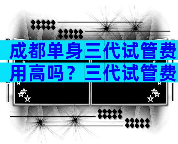 成都单身三代试管费用高吗？三代试管费用多少钱