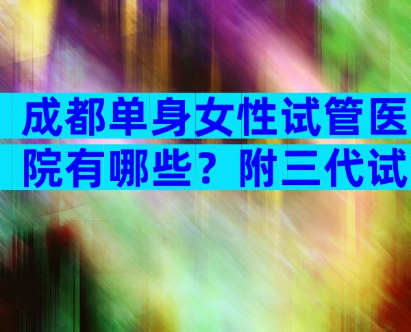 成都单身女性试管医院有哪些？附三代试管医院