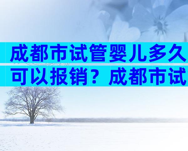 成都市试管婴儿多久可以报销？成都市试管婴儿政策