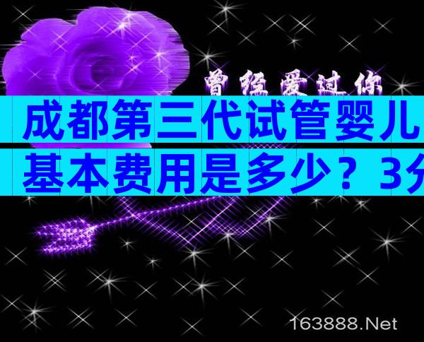 成都第三代试管婴儿基本费用是多少？3分钟了解具体费用。