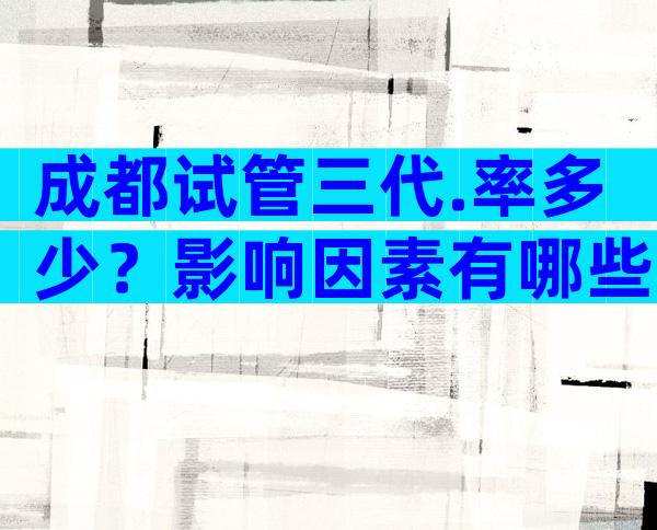 成都试管三代.率多少？影响因素有哪些？