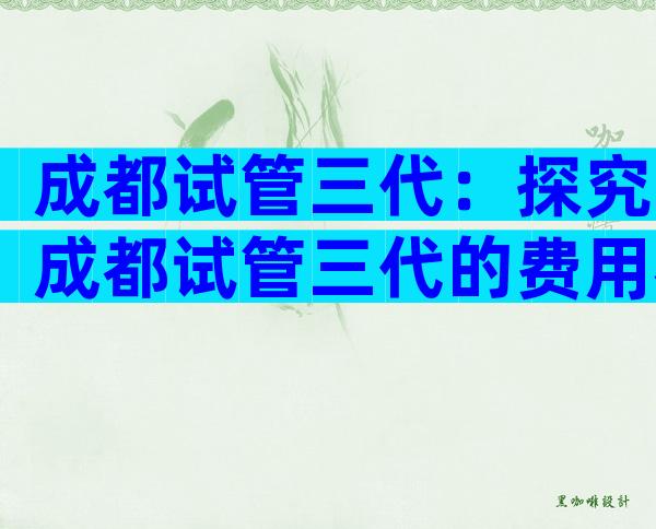 成都试管三代：探究成都试管三代的费用构成