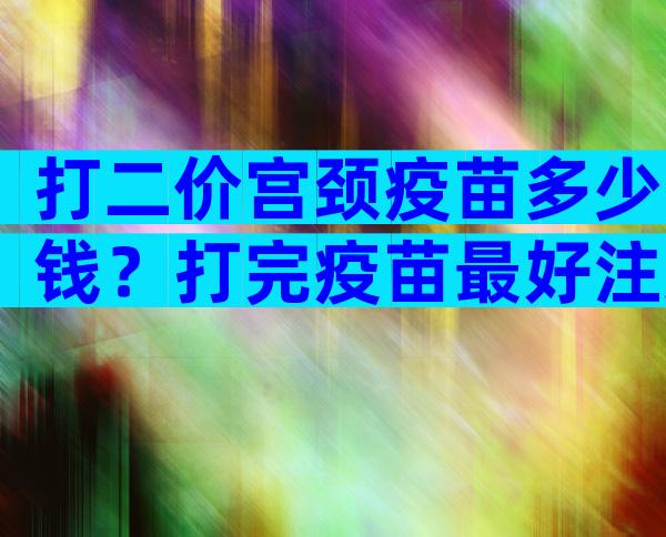 打二价宫颈疫苗多少钱？打完疫苗最好注意这些事情