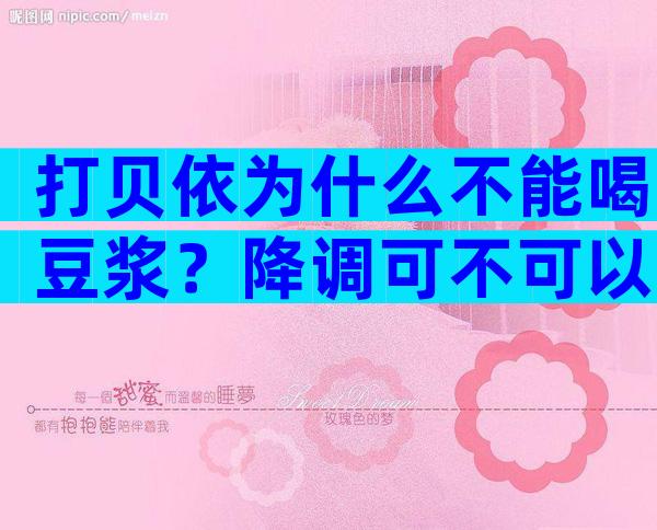 打贝依为什么不能喝豆浆？降调可不可以喝豆浆？