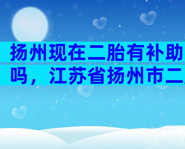 扬州现在二胎有补助吗，江苏省扬州市二胎奖励