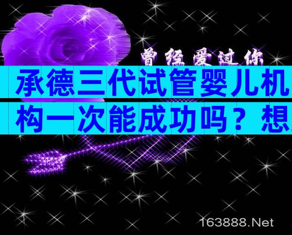 承德三代试管婴儿机构一次能成功吗？想知道的看过来