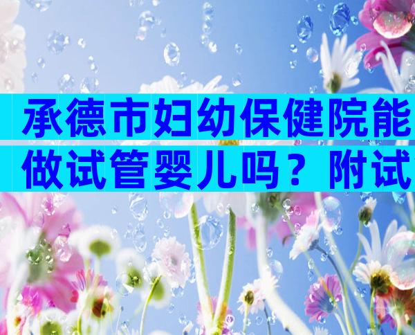 承德市妇幼保健院能做试管婴儿吗？附试管医院排名