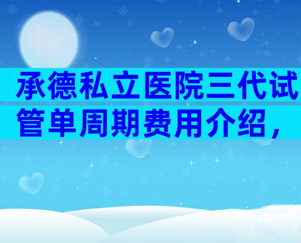 承德私立医院三代试管单周期费用介绍，附成功率及注意事项