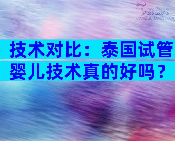 技术对比：泰国试管婴儿技术真的好吗？与国内区别在哪？