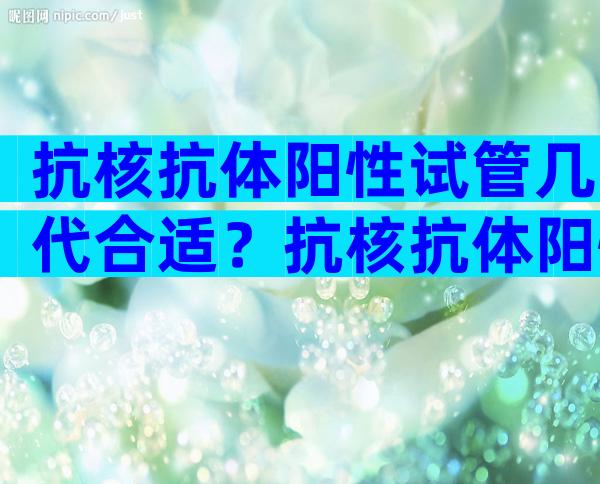 抗核抗体阳性试管几代合适？抗核抗体阳性试管有影响吗？