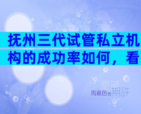 抚州三代试管私立机构的成功率如何，看完你心中就有数了