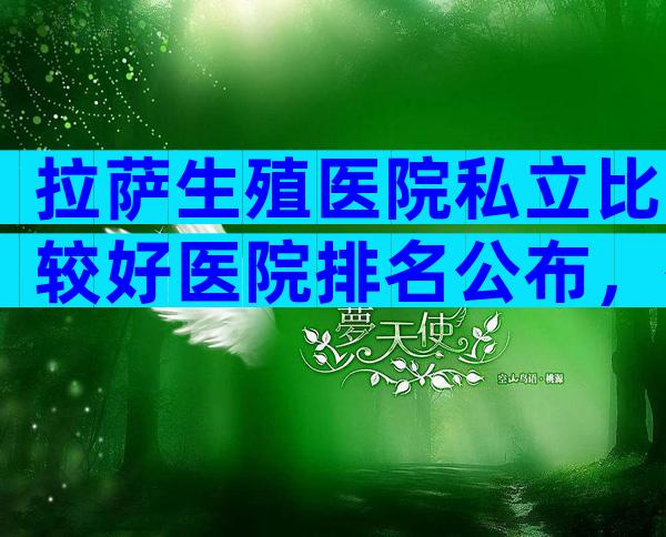 拉萨生殖医院私立比较好医院排名公布，有几家可以做三代？