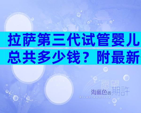 拉萨第三代试管婴儿总共多少钱？附最新价目表！