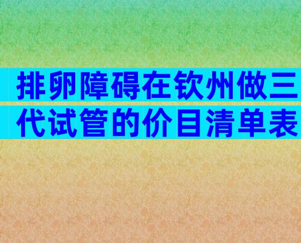 排卵障碍在钦州做三代试管的价目清单表