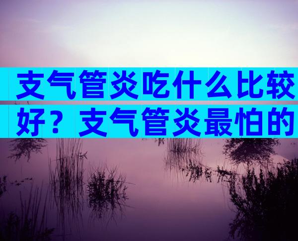 支气管炎吃什么比较好？支气管炎最怕的三种食物是什么？