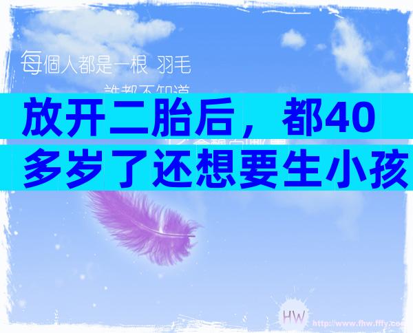 放开二胎后，都40多岁了还想要生小孩，可行吗？