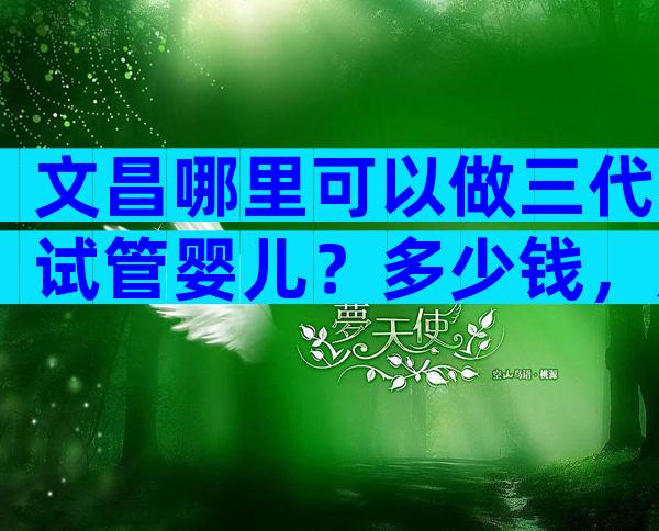 文昌哪里可以做三代试管婴儿？多少钱，成功率高吗？