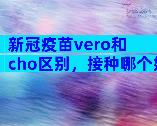 新冠疫苗vero和cho区别，接种哪个好对比后便知晓