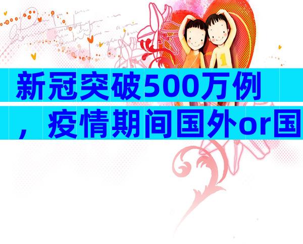 新冠突破500万例，疫情期间国外or国内试管婴儿怎么选择？