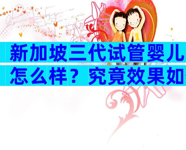 新加坡三代试管婴儿怎么样？究竟效果如何？