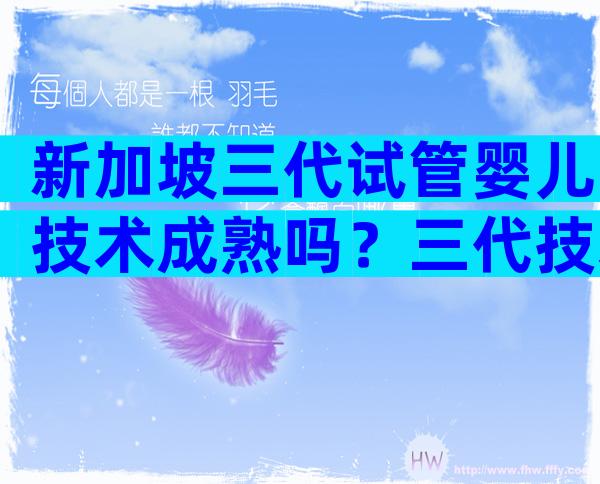 新加坡三代试管婴儿技术成熟吗？三代技术已步入成熟阶段！