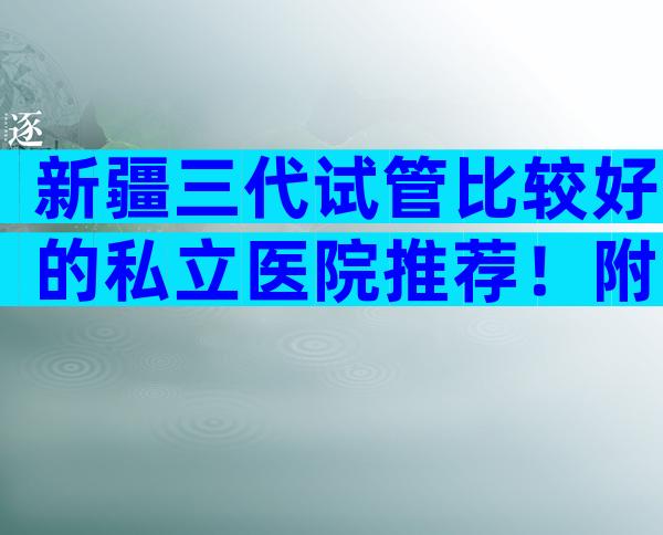 新疆三代试管比较好的私立医院推荐！附医院一览