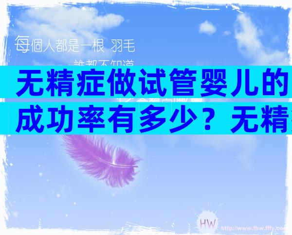 无精症做试管婴儿的成功率有多少？无精症不能做试管还有什么办法？